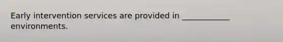 Early intervention services are provided in ____________ environments.