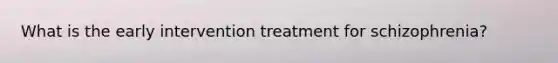 What is the early intervention treatment for schizophrenia?