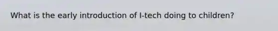 What is the early introduction of I-tech doing to children?