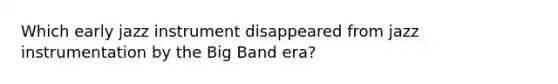 Which early jazz instrument disappeared from jazz instrumentation by the Big Band era?