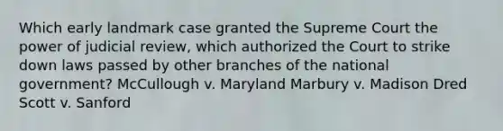 Which early landmark case granted the Supreme Court the power of judicial review, which authorized the Court to strike down laws passed by other branches of the national government? McCullough v. Maryland Marbury v. Madison Dred Scott v. Sanford