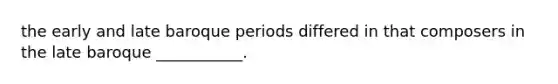 the early and late baroque periods differed in that composers in the late baroque ___________.