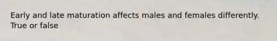 Early and late maturation affects males and females differently. True or false