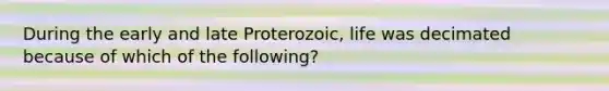 During the early and late Proterozoic, life was decimated because of which of the following?