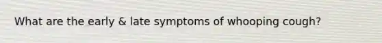 What are the early & late symptoms of whooping cough?