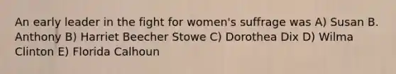 An early leader in the fight for women's suffrage was A) Susan B. Anthony B) Harriet Beecher Stowe C) Dorothea Dix D) Wilma Clinton E) Florida Calhoun