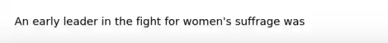 An early leader in the fight for women's suffrage was