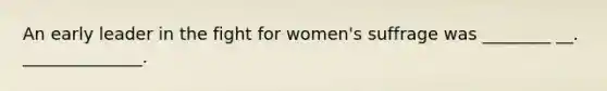 An early leader in the fight for women's suffrage was ________ __. ______________.