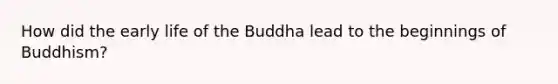 How did the early life of the Buddha lead to the beginnings of Buddhism?