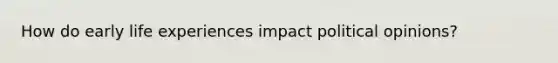 How do early life experiences impact political opinions?