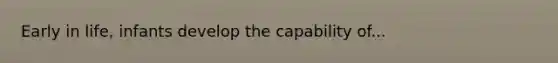 Early in life, infants develop the capability of...