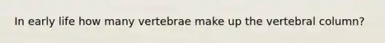 In early life how many vertebrae make up the vertebral column?