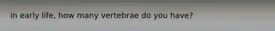 in early life, how many vertebrae do you have?
