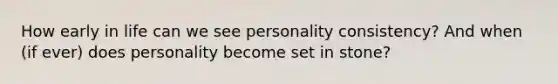 How early in life can we see personality consistency? And when (if ever) does personality become set in stone?