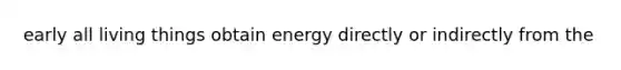 early all living things obtain energy directly or indirectly from the