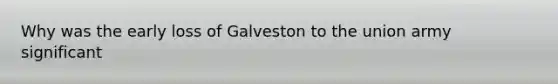 Why was the early loss of Galveston to the union army significant