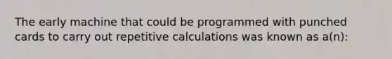 The early machine that could be programmed with punched cards to carry out repetitive calculations was known as a(n):