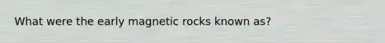 What were the early magnetic rocks known as?