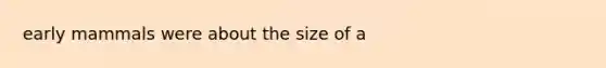 early mammals were about the size of a