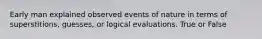 Early man explained observed events of nature in terms of superstitions, guesses, or logical evaluations. True or False