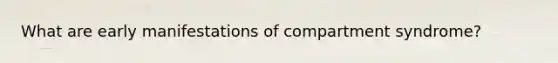 What are early manifestations of compartment syndrome?