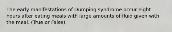 The early manifestations of Dumping syndrome occur eight hours after eating meals with large amounts of fluid given with the meal. (True or False)