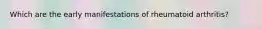 Which are the early manifestations of rheumatoid arthritis?