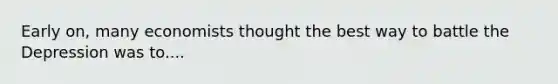 Early on, many economists thought the best way to battle the Depression was to....