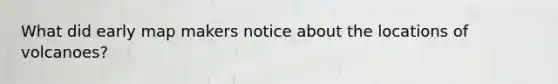 What did early map makers notice about the locations of volcanoes?