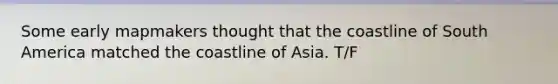 Some early mapmakers thought that the coastline of South America matched the coastline of Asia. T/F