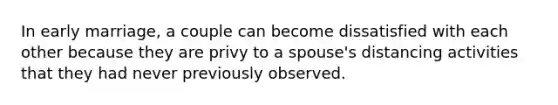 In early marriage, a couple can become dissatisfied with each other because they are privy to a spouse's distancing activities that they had never previously observed.