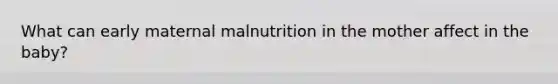 What can early maternal malnutrition in the mother affect in the baby?