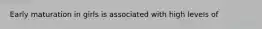 Early maturation in girls is associated with high levels of