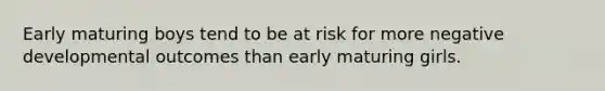 Early maturing boys tend to be at risk for more negative developmental outcomes than early maturing girls.