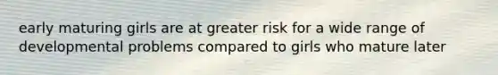 early maturing girls are at greater risk for a wide range of developmental problems compared to girls who mature later