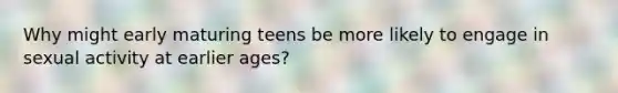 Why might early maturing teens be more likely to engage in sexual activity at earlier ages?