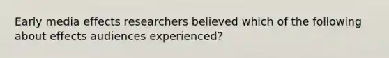 Early media effects researchers believed which of the following about effects audiences experienced?