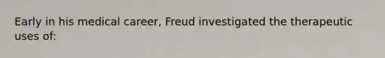 Early in his medical career, Freud investigated the therapeutic uses of: