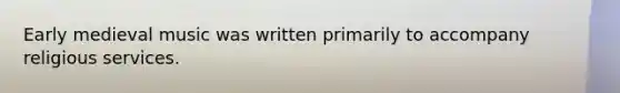 Early medieval music was written primarily to accompany religious services.