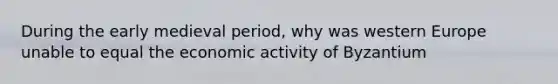 During the early medieval period, why was western Europe unable to equal the economic activity of Byzantium