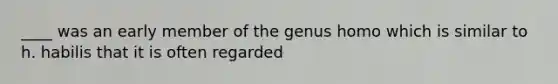 ____ was an early member of the genus homo which is similar to h. habilis that it is often regarded