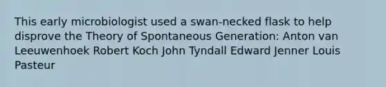 This early microbiologist used a swan-necked flask to help disprove the Theory of Spontaneous Generation: Anton van Leeuwenhoek Robert Koch John Tyndall Edward Jenner Louis Pasteur