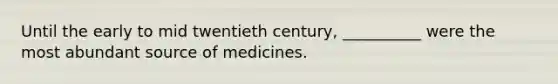 Until the early to mid twentieth century, __________ were the most abundant source of medicines.