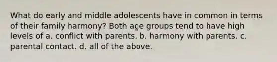 What do early and middle adolescents have in common in terms of their family harmony? Both age groups tend to have high levels of a. conflict with parents. b. harmony with parents. c. parental contact. d. all of the above.