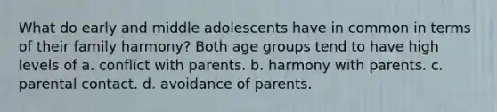 What do early and middle adolescents have in common in terms of their family harmony? Both age groups tend to have high levels of a. conflict with parents. b. harmony with parents. c. parental contact. d. avoidance of parents.