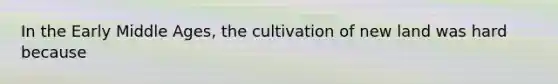 In the Early Middle Ages, the cultivation of new land was hard because