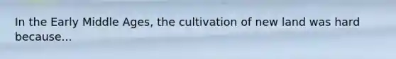 In the Early Middle Ages, the cultivation of new land was hard because...