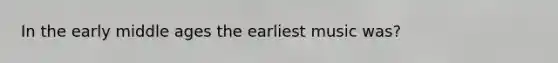 In the early middle ages the earliest music was?