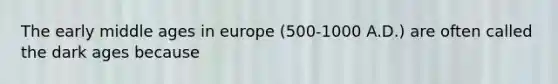 The early middle ages in europe (500-1000 A.D.) are often called the dark ages because