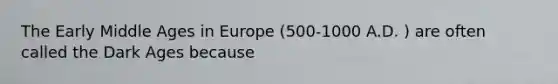 The Early Middle Ages in Europe (500-1000 A.D. ) are often called the Dark Ages because